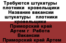 Требуются штукатуры , плотники, кровельщики › Название вакансии ­ штукатуры , плотники, кровельщики - Приморский край, Артем г. Работа » Вакансии   . Приморский край,Артем г.